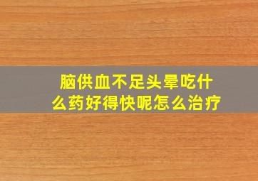 脑供血不足头晕吃什么药好得快呢怎么治疗