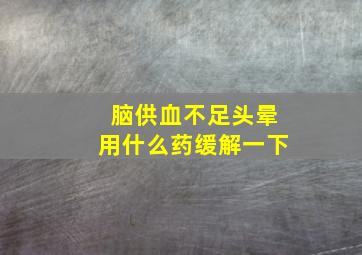 脑供血不足头晕用什么药缓解一下