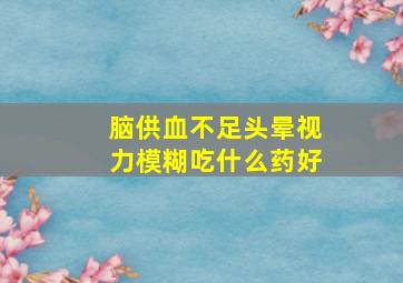 脑供血不足头晕视力模糊吃什么药好