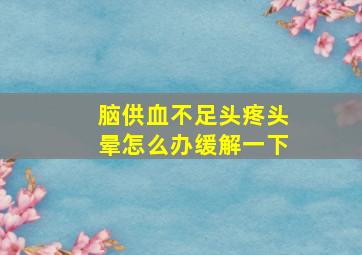 脑供血不足头疼头晕怎么办缓解一下