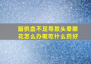 脑供血不足导致头晕眼花怎么办呢吃什么药好