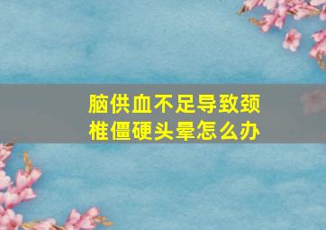 脑供血不足导致颈椎僵硬头晕怎么办