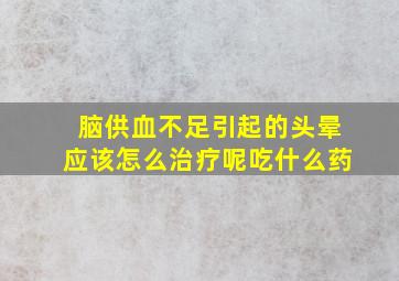 脑供血不足引起的头晕应该怎么治疗呢吃什么药