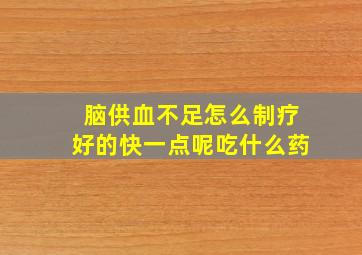 脑供血不足怎么制疗好的快一点呢吃什么药