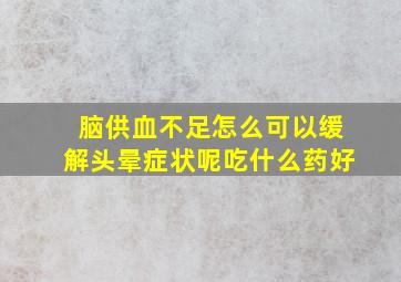 脑供血不足怎么可以缓解头晕症状呢吃什么药好