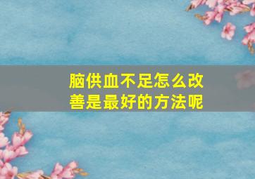 脑供血不足怎么改善是最好的方法呢