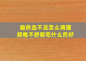 脑供血不足怎么调理颈椎不舒服吃什么药好