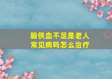 脑供血不足是老人常见病吗怎么治疗