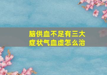 脑供血不足有三大症状气血虚怎么治