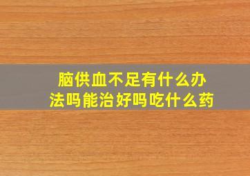 脑供血不足有什么办法吗能治好吗吃什么药