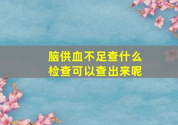 脑供血不足查什么检查可以查出来呢