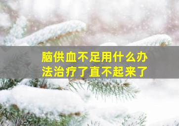 脑供血不足用什么办法治疗了直不起来了