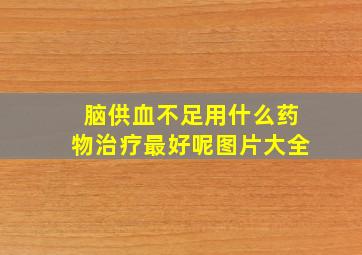 脑供血不足用什么药物治疗最好呢图片大全