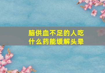 脑供血不足的人吃什么药能缓解头晕