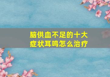 脑供血不足的十大症状耳鸣怎么治疗