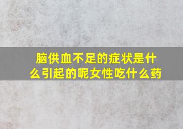 脑供血不足的症状是什么引起的呢女性吃什么药