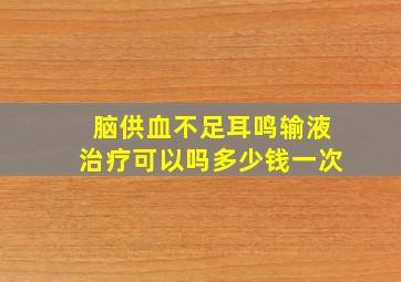 脑供血不足耳鸣输液治疗可以吗多少钱一次