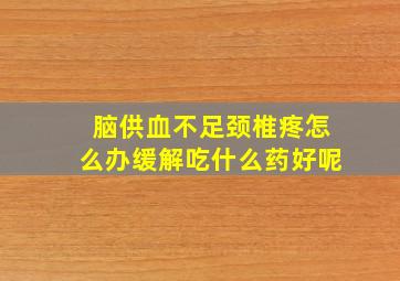 脑供血不足颈椎疼怎么办缓解吃什么药好呢