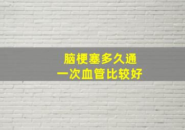 脑梗塞多久通一次血管比较好