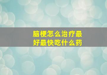 脑梗怎么治疗最好最快吃什么药