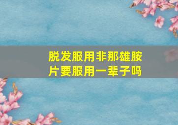 脱发服用非那雄胺片要服用一辈子吗