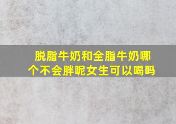 脱脂牛奶和全脂牛奶哪个不会胖呢女生可以喝吗