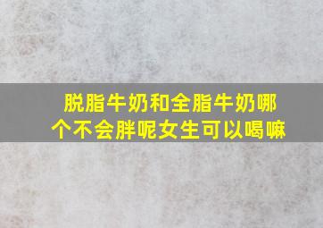 脱脂牛奶和全脂牛奶哪个不会胖呢女生可以喝嘛