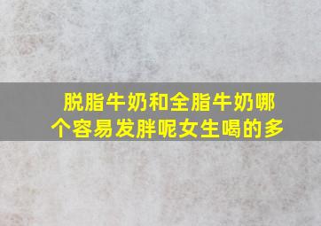 脱脂牛奶和全脂牛奶哪个容易发胖呢女生喝的多