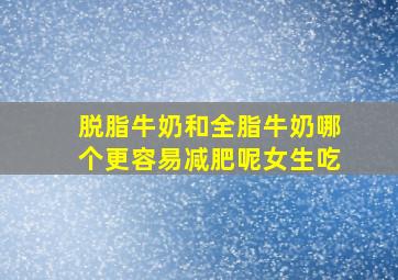 脱脂牛奶和全脂牛奶哪个更容易减肥呢女生吃