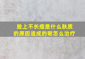 脸上不长痘是什么肤质的原因造成的呢怎么治疗