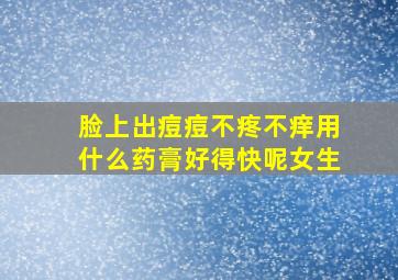 脸上出痘痘不疼不痒用什么药膏好得快呢女生