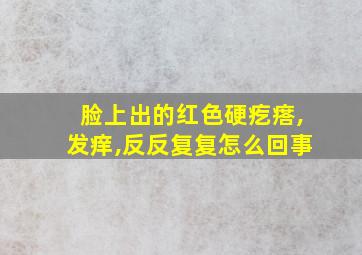 脸上出的红色硬疙瘩,发痒,反反复复怎么回事