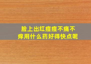 脸上出红痘痘不痛不痒用什么药好得快点呢