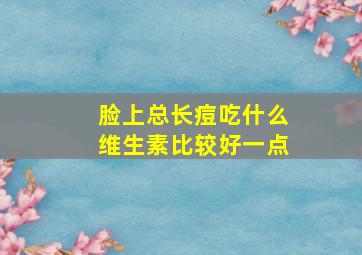 脸上总长痘吃什么维生素比较好一点