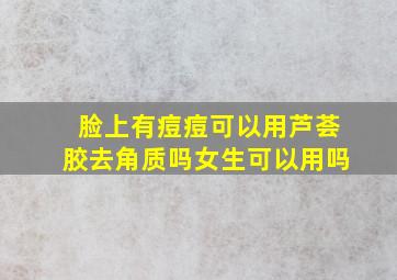 脸上有痘痘可以用芦荟胶去角质吗女生可以用吗