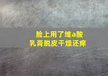 脸上用了维a酸乳膏脱皮干燥还痒