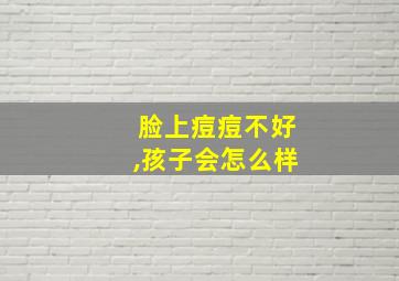 脸上痘痘不好,孩子会怎么样