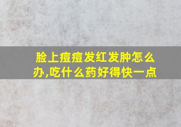 脸上痘痘发红发肿怎么办,吃什么药好得快一点