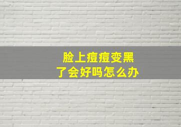 脸上痘痘变黑了会好吗怎么办