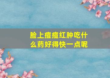 脸上痘痘红肿吃什么药好得快一点呢