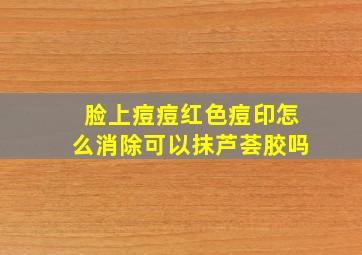 脸上痘痘红色痘印怎么消除可以抹芦荟胶吗