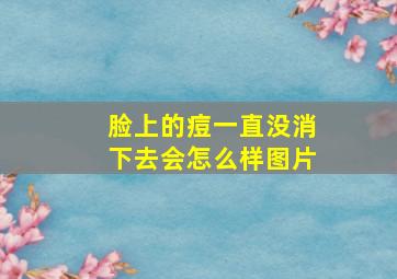 脸上的痘一直没消下去会怎么样图片