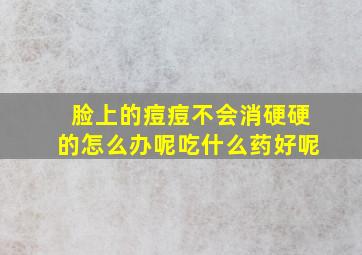 脸上的痘痘不会消硬硬的怎么办呢吃什么药好呢