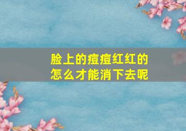 脸上的痘痘红红的怎么才能消下去呢