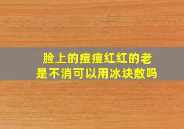 脸上的痘痘红红的老是不消可以用冰块敷吗