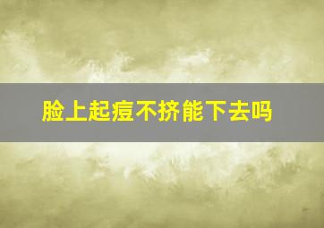 脸上起痘不挤能下去吗