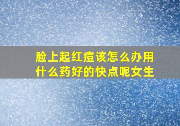 脸上起红痘该怎么办用什么药好的快点呢女生