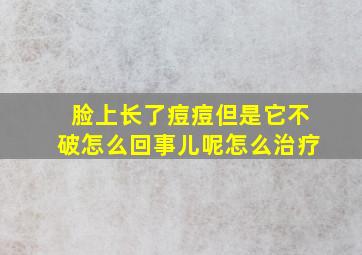 脸上长了痘痘但是它不破怎么回事儿呢怎么治疗