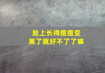 脸上长得痘痘变黑了就好不了了嘛