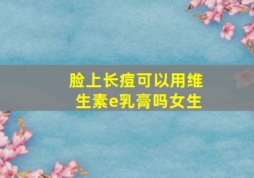 脸上长痘可以用维生素e乳膏吗女生